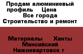 Продам алюминиевый профиль  › Цена ­ 100 - Все города Строительство и ремонт » Материалы   . Ханты-Мансийский,Нижневартовск г.